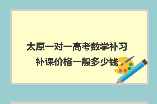 太原一对一高考数学补习补课价格一般多少钱