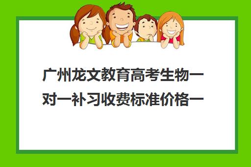 广州龙文教育高考生物一对一补习收费标准价格一览