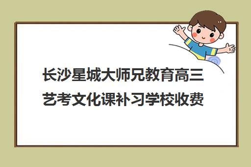 长沙星城大师兄教育高三艺考文化课补习学校收费标准价格一览