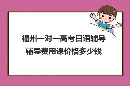 福州一对一高考日语辅导辅导费用课价格多少钱(福州高考培训机构排名前十)