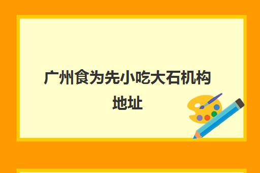 广州食为先小吃大石机构地址(广州餐饮公司前10名)