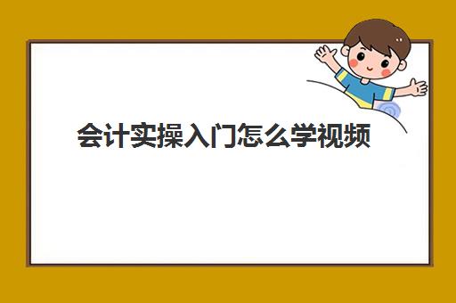 会计实操入门怎么学视频(初学会计零基础入门视频教程)