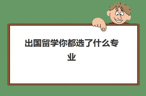 出国留学你都选了什么专业(出国留学怎么选专业)