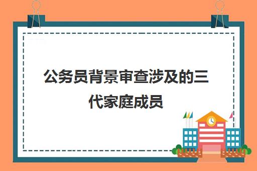 公务员背景审查涉及三代家庭成员