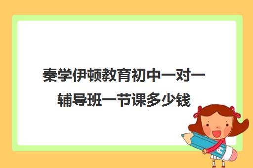 秦学伊顿教育初中一对一辅导班一节课多少钱（985家教一对一收费标准）