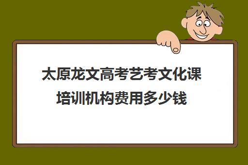 太原龙文高考艺考文化课培训机构费用多少钱(太原艺考培训机构排行榜前十)