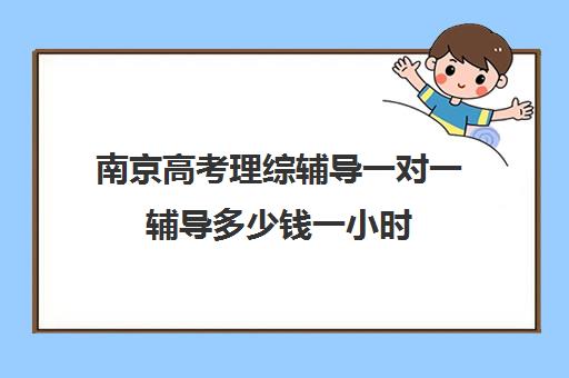 南京高考理综辅导一对一辅导多少钱一小时(南京高中补课收费标准)