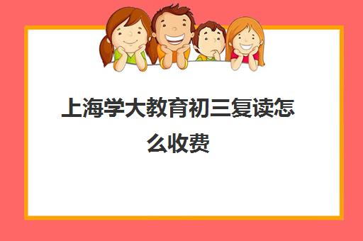 上海学大教育初三复读怎么收费（初三复读学校学费）