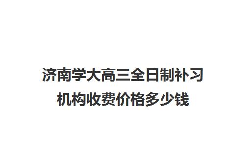 济南学大高三全日制补习机构收费价格多少钱