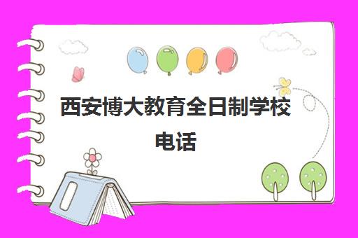 西安博大教育全日制学校电话(博大全日制学校怎么样)