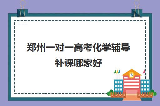 郑州一对一高考化学辅导补课哪家好(郑州高中培训机构排名榜)