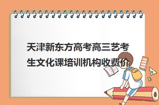 天津新东方高考高三艺考生文化课培训机构收费价格多少钱(高三艺考文化课怎么补)