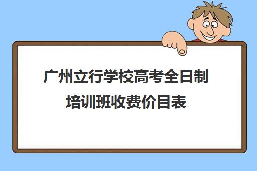 广州立行学校高考全日制培训班收费价目表(高考培训班)