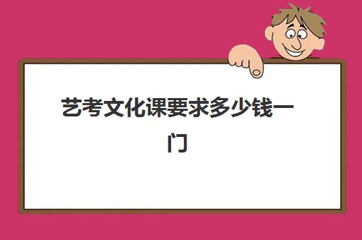 艺考文化课要求多少钱一门(艺考文化课需要多少分)