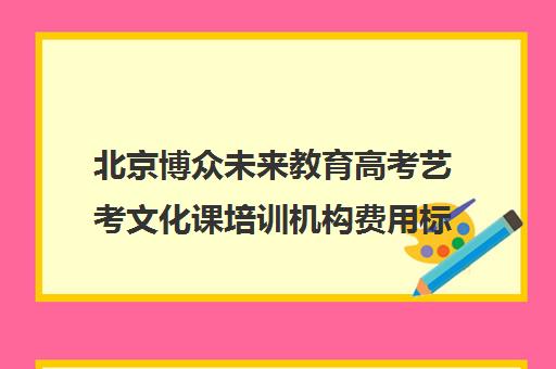 北京博众未来教育高考艺考文化课培训机构费用标准价格表(北京十大艺考培训机构)