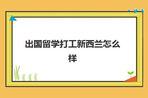 出国留学打工新西兰怎么样(普通人想去新西兰打工)