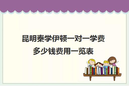 昆明秦学伊顿一对一学费多少钱费用一览表(昆明一对一辅导机构哪家好)