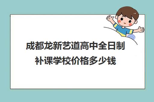 成都龙新艺道高中全日制补课学校价格多少钱(成都高中培训机构排名前十)