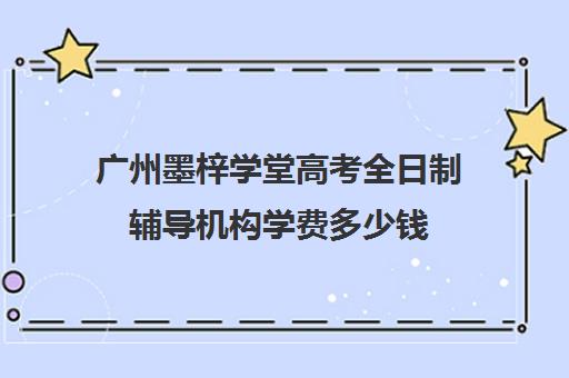 广州墨梓学堂高考全日制辅导机构学费多少钱(广州高考冲刺班封闭式全日制)