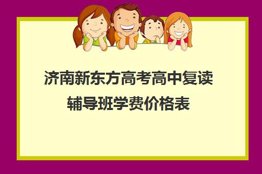 济南新东方高考高中复读辅导班学费价格表(济南高中复读收费标准)