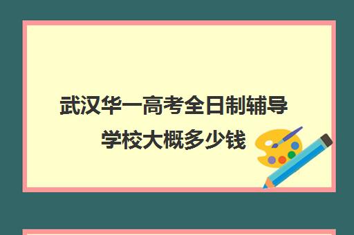 武汉华一高考全日制辅导学校大概多少钱(武汉高三培训机构排名前十)