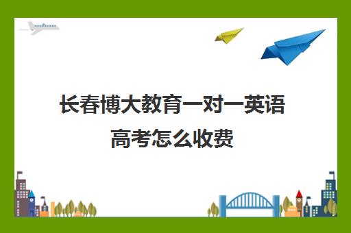 长春博大教育一对一英语高考怎么收费（长春高考补课机构哪家好）