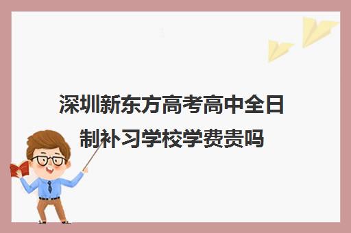 深圳新东方高考高中全日制补习学校学费贵吗