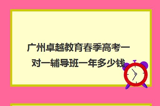 广州卓越教育春季高考一对一辅导班一年多少钱(广州提升学历哪个机构最好)