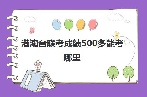 港澳台联考成绩500多能考哪里(港澳台联考500分难吗)