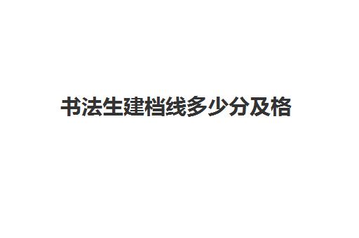 书法生建档线多少分及格(艺考书法类分数线)