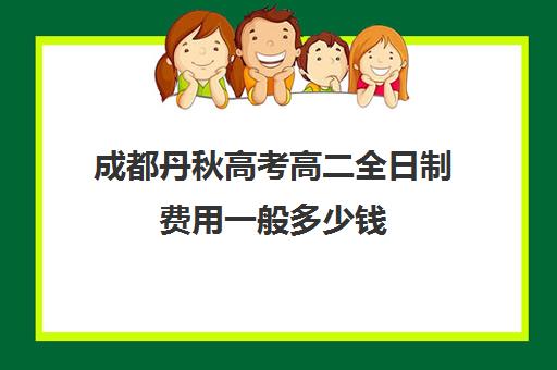 成都丹秋高考高二全日制费用一般多少钱(成都高三全日制培训机构排名)