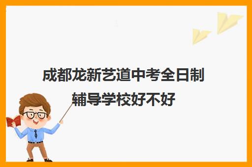 成都龙新艺道中考全日制辅导学校好不好(成都十大艺考培训学校)