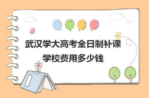 武汉学大高考全日制补课学校费用多少钱(武汉大学学费收费标准)