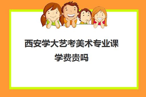 西安学大艺考美术专业课学费贵吗(西安美术学院收费标准)