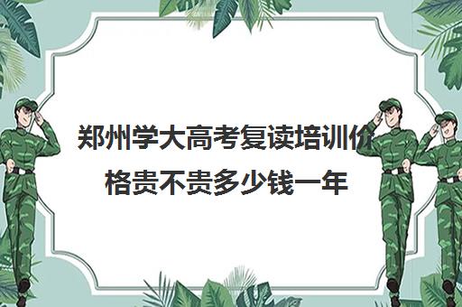 郑州学大高考复读培训价格贵不贵多少钱一年(郑州最好高考培训机构)