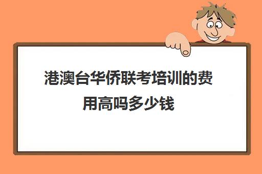 港澳台华侨联考培训的费用高吗多少钱(联考中国华侨港澳培训学校)