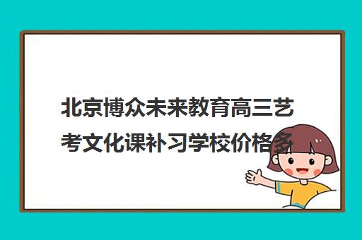 北京博众未来教育高三艺考文化课补习学校价格多少钱