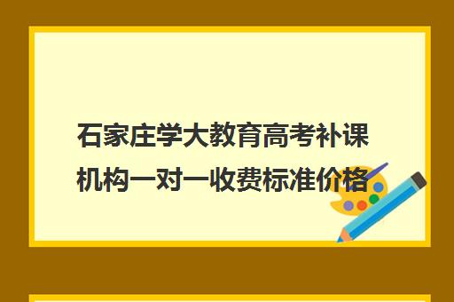 石家庄学大教育高考补课机构一对一收费标准价格一览（石家庄一对一辅导收费标准）