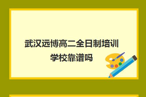 武汉远博高二全日制培训学校靠谱吗(武汉高三培训机构排名前十)