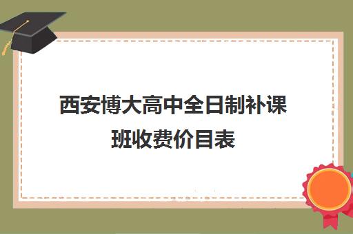 西安博大高中全日制补课班收费价目表(新东方数学补课价目表)