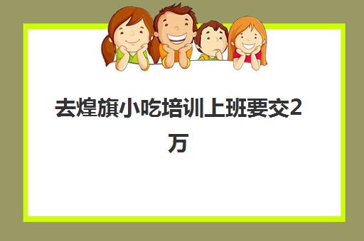 去煌旗小吃培训上班要交(东莞煌旗小吃培训)