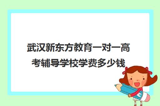 武汉新东方教育一对一高考辅导学校学费多少钱(武汉比较好的辅导机构)