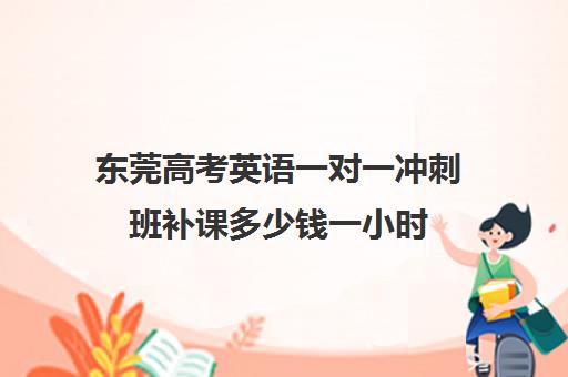 东莞高考英语一对一冲刺班补课多少钱一小时(高三网上补课一对一平台哪个好)