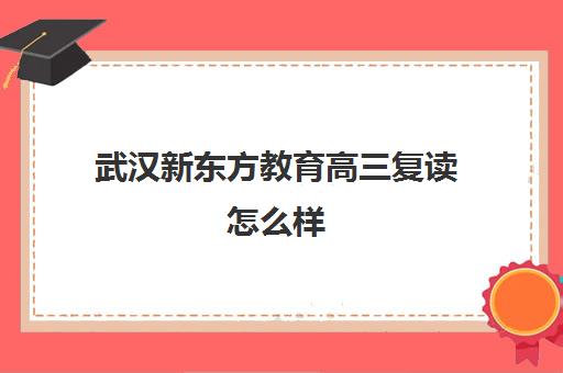 武汉新东方教育高三复读怎么样(武汉步学高考复读中心)