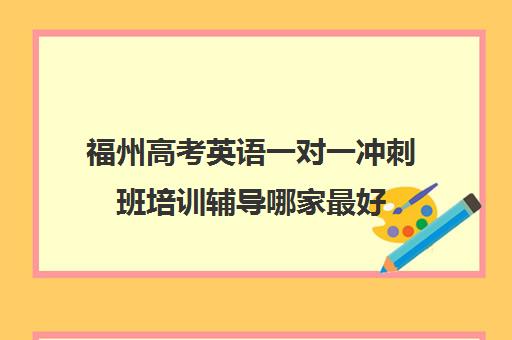 福州高考英语一对一冲刺班培训辅导哪家最好(福州高考冲刺培训的学校)