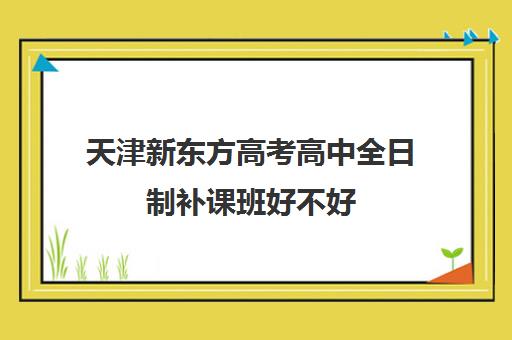 天津新东方高考高中全日制补课班好不好(天津高中一对一补课多少钱一小时)