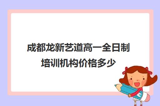 成都龙新艺道高一全日制培训机构价格多少(成都最好的艺考培训机构)