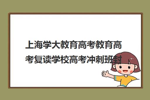 上海学大教育高考教育高考复读学校高考冲刺班封闭式全日制多少钱（上海封闭式高考复读