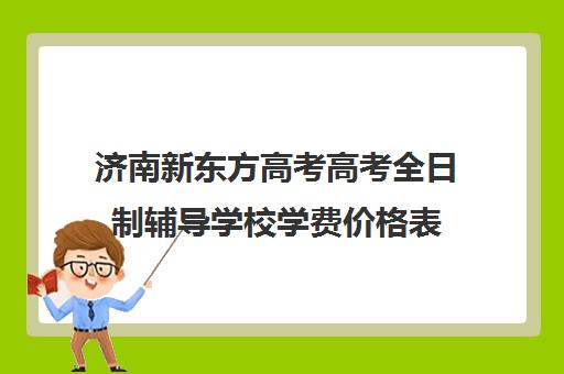 济南新东方高考高考全日制辅导学校学费价格表(新东方封闭班全日制)