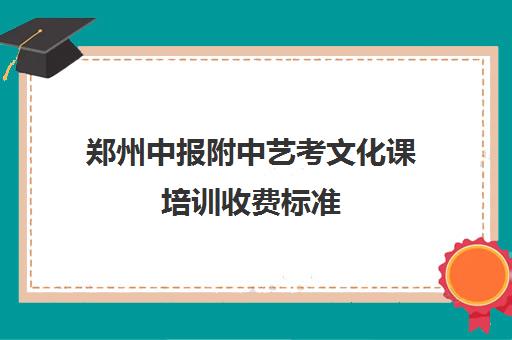 郑州中报附中艺考文化课培训收费标准(郑州艺考前10名学校)